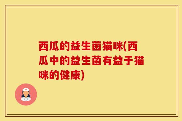 西瓜的益生菌猫咪(西瓜中的益生菌有益于猫咪的健康)
