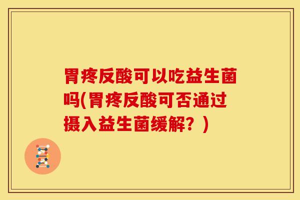 胃疼反酸可以吃益生菌吗(胃疼反酸可否通过摄入益生菌缓解？)