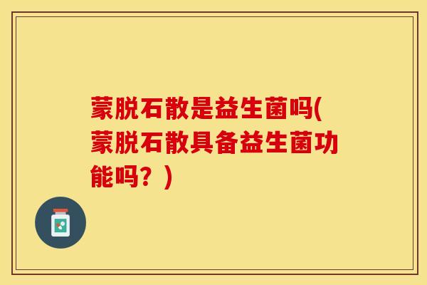 蒙脱石散是益生菌吗(蒙脱石散具备益生菌功能吗？)