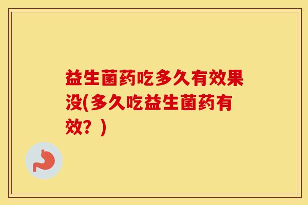 益生菌药吃多久有效果没(多久吃益生菌药有效？)