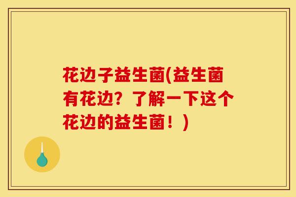 花边子益生菌(益生菌有花边？了解一下这个花边的益生菌！)