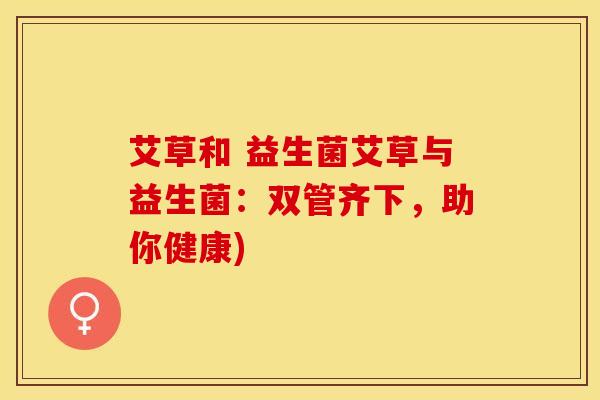 艾草和 益生菌艾草与益生菌：双管齐下，助你健康)