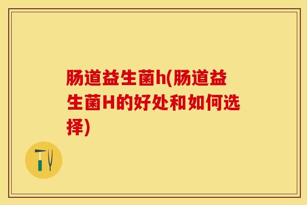 肠道益生菌h(肠道益生菌H的好处和如何选择)