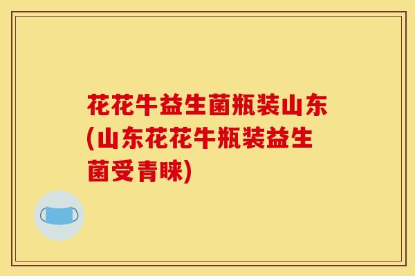 花花牛益生菌瓶装山东(山东花花牛瓶装益生菌受青睐)