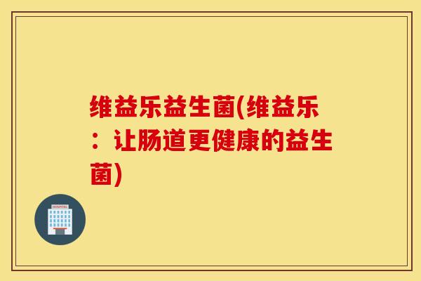 维益乐益生菌(维益乐：让肠道更健康的益生菌)