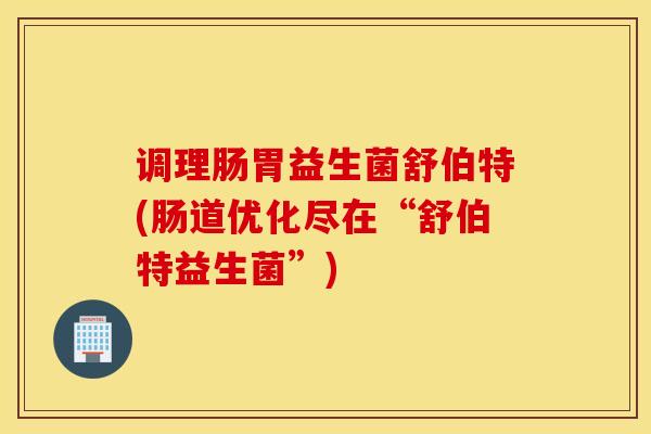 调理肠胃益生菌舒伯特(肠道优化尽在“舒伯特益生菌”)