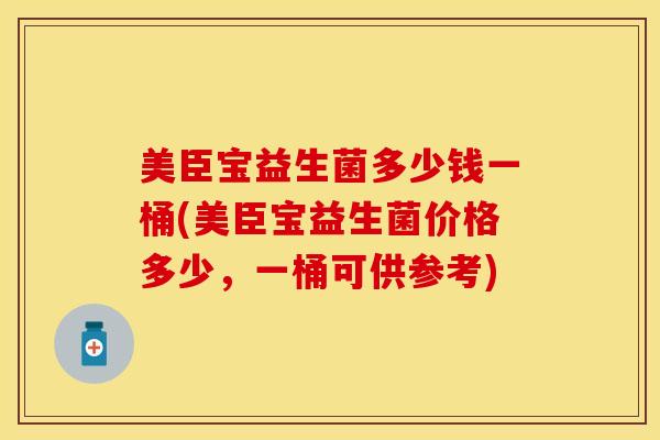 美臣宝益生菌多少钱一桶(美臣宝益生菌价格多少，一桶可供参考)