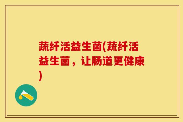 蔬纤活益生菌(蔬纤活益生菌，让肠道更健康)