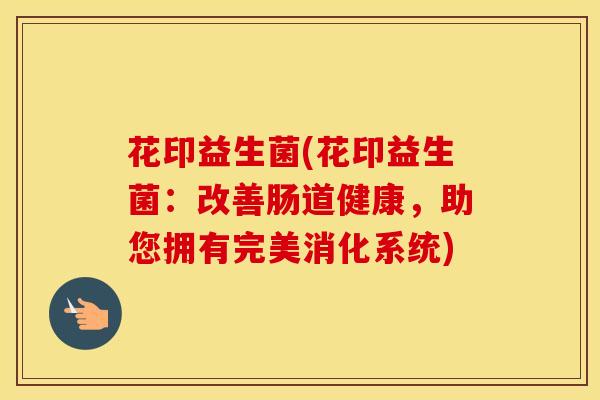 花印益生菌(花印益生菌：改善肠道健康，助您拥有完美消化系统)