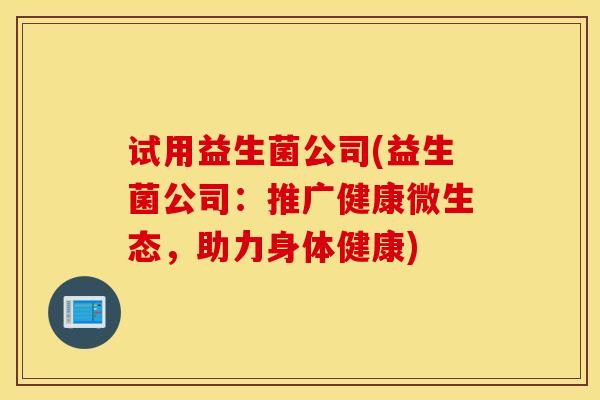 试用益生菌公司(益生菌公司：推广健康微生态，助力身体健康)