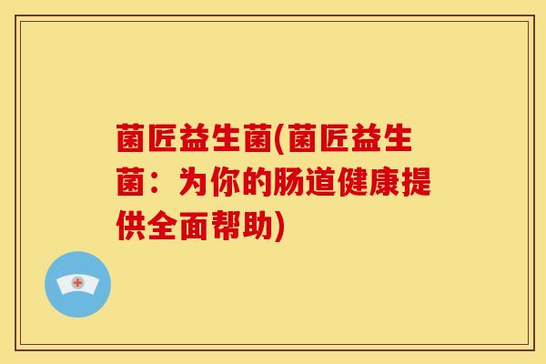 菌匠益生菌(菌匠益生菌：为你的肠道健康提供全面帮助)