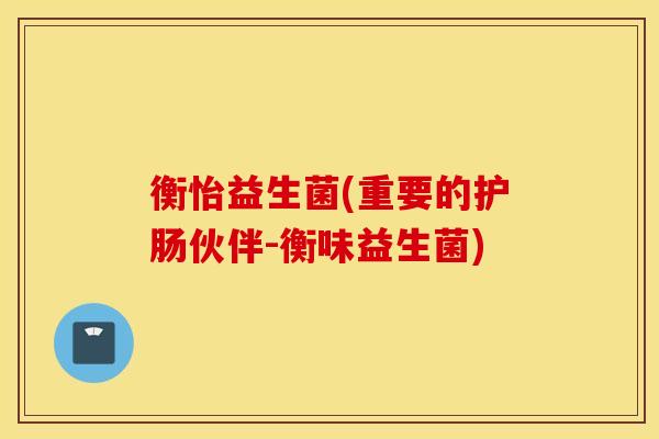 衡怡益生菌(重要的护肠伙伴-衡味益生菌)