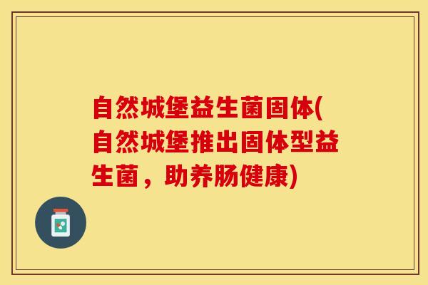 自然城堡益生菌固体(自然城堡推出固体型益生菌，助养肠健康)