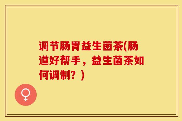 调节肠胃益生菌茶(肠道好帮手，益生菌茶如何调制？)