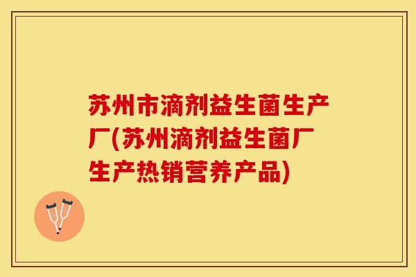 苏州市滴剂益生菌生产厂(苏州滴剂益生菌厂生产热销营养产品)