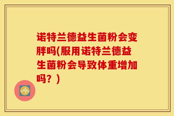诺特兰德益生菌粉会变胖吗(服用诺特兰德益生菌粉会导致体重增加吗？)