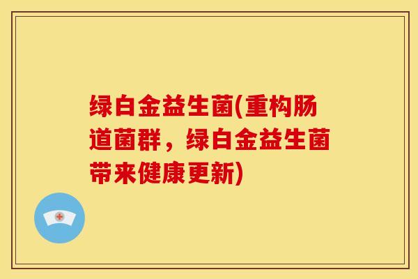 绿白金益生菌(重构肠道菌群，绿白金益生菌带来健康更新)