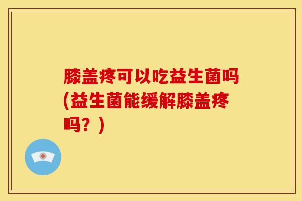 膝盖疼可以吃益生菌吗(益生菌能缓解膝盖疼吗？)