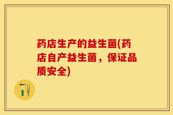 药店生产的益生菌(药店自产益生菌，保证品质安全)