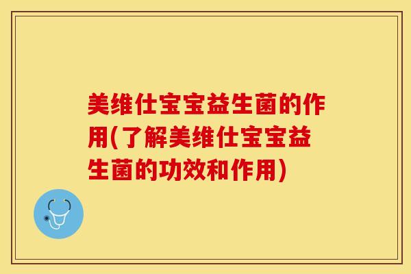 美维仕宝宝益生菌的作用(了解美维仕宝宝益生菌的功效和作用)