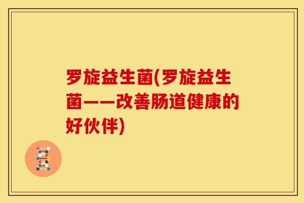 罗旋益生菌(罗旋益生菌——改善肠道健康的好伙伴)