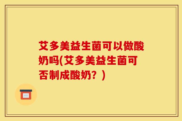 艾多美益生菌可以做酸奶吗(艾多美益生菌可否制成酸奶？)