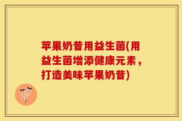 苹果奶昔用益生菌(用益生菌增添健康元素，打造美味苹果奶昔)