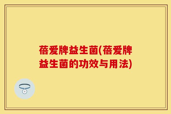 蓓爱牌益生菌(蓓爱牌益生菌的功效与用法)