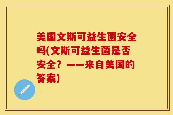 美国文斯可益生菌安全吗(文斯可益生菌是否安全？——来自美国的答案)