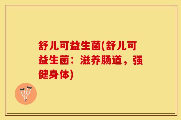 舒儿可益生菌(舒儿可益生菌：滋养肠道，强健身体)