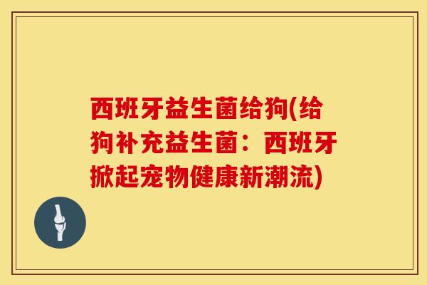 西班牙益生菌给狗(给狗补充益生菌：西班牙掀起宠物健康新潮流)