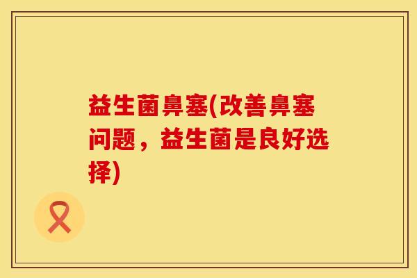益生菌鼻塞(改善鼻塞问题，益生菌是良好选择)