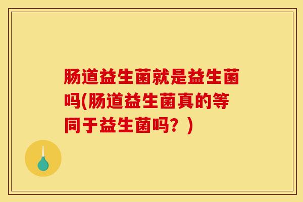 肠道益生菌就是益生菌吗(肠道益生菌真的等同于益生菌吗？)