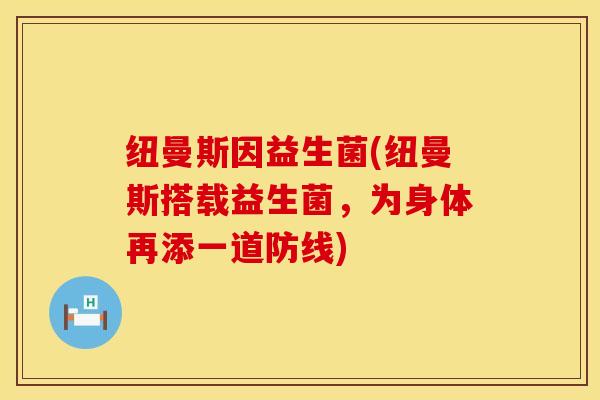 纽曼斯因益生菌(纽曼斯搭载益生菌，为身体再添一道防线)