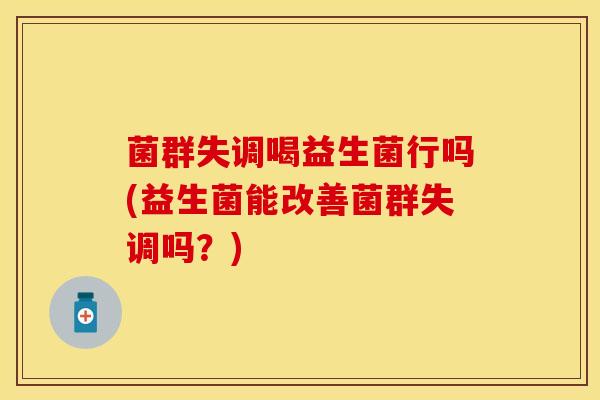 菌群失调喝益生菌行吗(益生菌能改善菌群失调吗？)