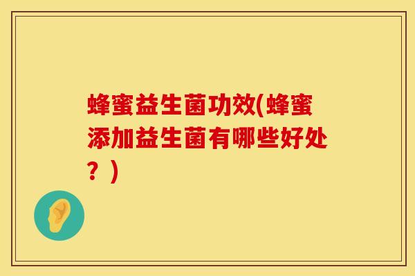 蜂蜜益生菌功效(蜂蜜添加益生菌有哪些好处？)