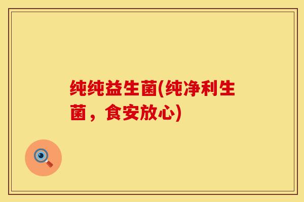 纯纯益生菌(纯净利生菌，食安放心)