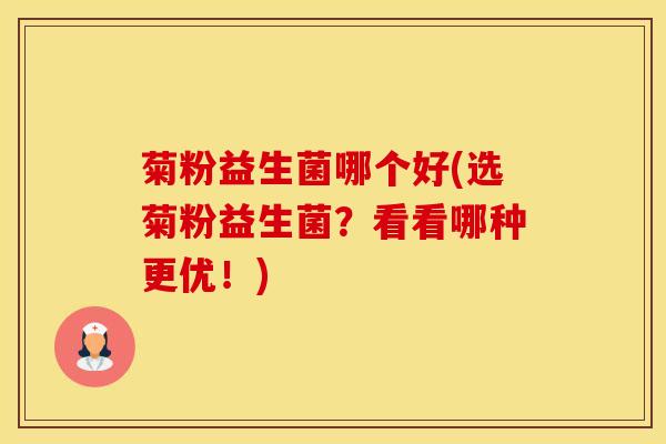 菊粉益生菌哪个好(选菊粉益生菌？看看哪种更优！)