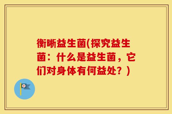 衡晰益生菌(探究益生菌：什么是益生菌，它们对身体有何益处？)