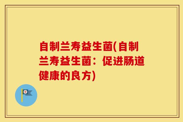 自制兰寿益生菌(自制兰寿益生菌：促进肠道健康的良方)