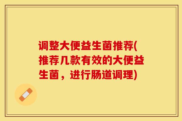 调整大便益生菌推荐(推荐几款有效的大便益生菌，进行肠道调理)