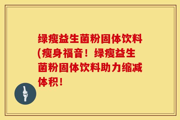 绿瘦益生菌粉固体饮料(瘦身福音！绿瘦益生菌粉固体饮料助力缩减体积！