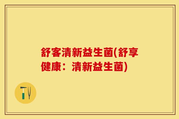 舒客清新益生菌(舒享健康：清新益生菌)