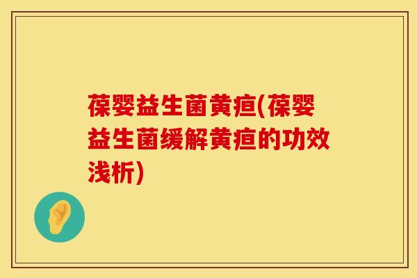 葆婴益生菌黄疸(葆婴益生菌缓解黄疸的功效浅析)
