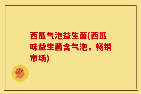 西瓜气泡益生菌(西瓜味益生菌含气泡，畅销市场)