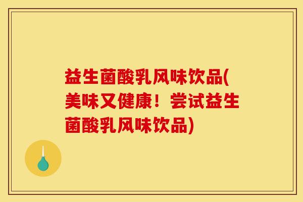 益生菌酸乳风味饮品(美味又健康！尝试益生菌酸乳风味饮品)