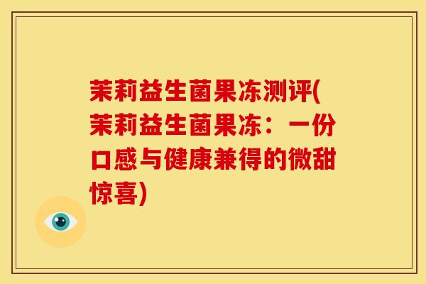 茉莉益生菌果冻测评(茉莉益生菌果冻：一份口感与健康兼得的微甜惊喜)
