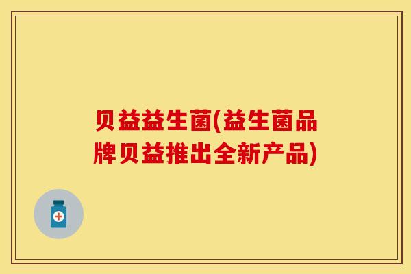 贝益益生菌(益生菌品牌贝益推出全新产品)