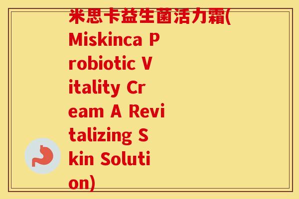 米思卡益生菌活力霜(Miskinca Probiotic Vitality Cream A Revitalizing Skin Solution)