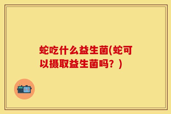 蛇吃什么益生菌(蛇可以摄取益生菌吗？)